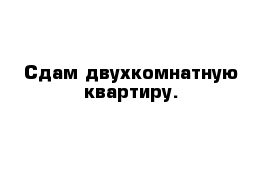 Сдам двухкомнатную квартиру.